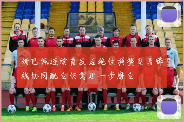 姆巴佩连续首发后跑位调整皇马锋线协同配合仍需进一步磨合