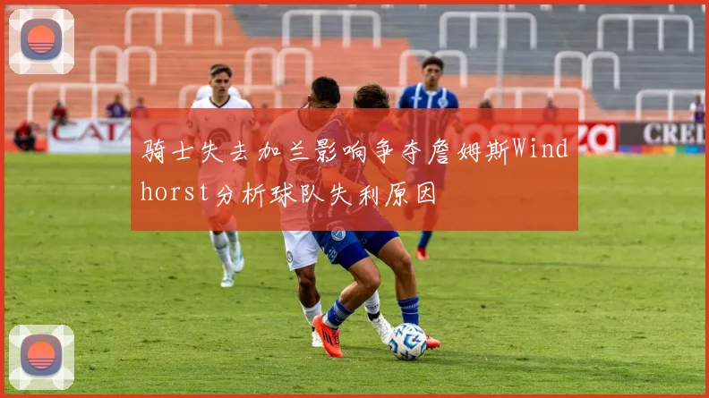 骑士失去加兰影响争夺詹姆斯Windhorst分析球队失利原因