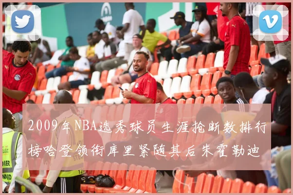 2009年NBA选秀球员生涯抢断数排行榜哈登领衔库里紧随其后朱霍勒迪位居第三