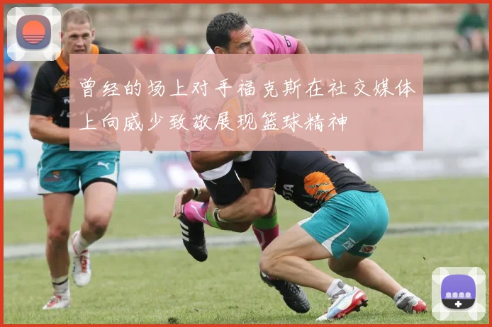 曾经的场上对手福克斯在社交媒体上向威少致敬展现篮球精神