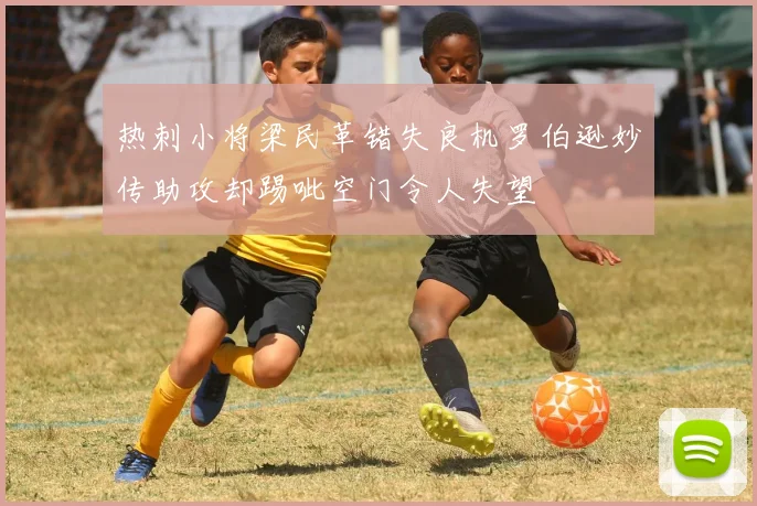 热刺小将梁民革错失良机罗伯逊妙传助攻却踢呲空门令人失望