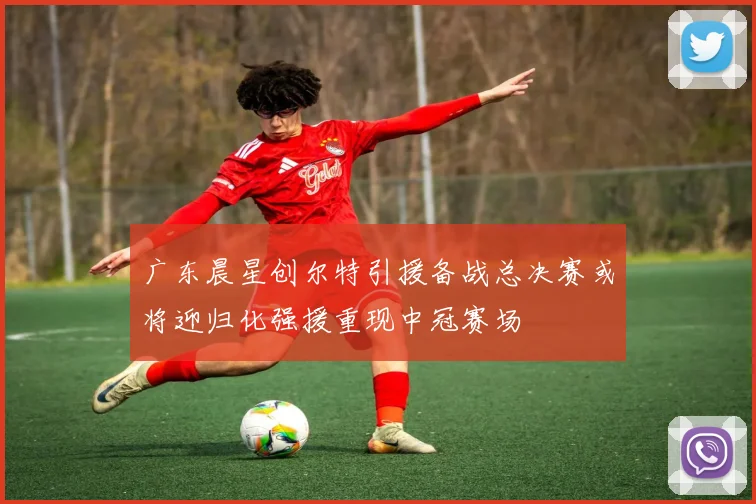 广东晨星创尔特引援备战总决赛或将迎归化强援重现中冠赛场
