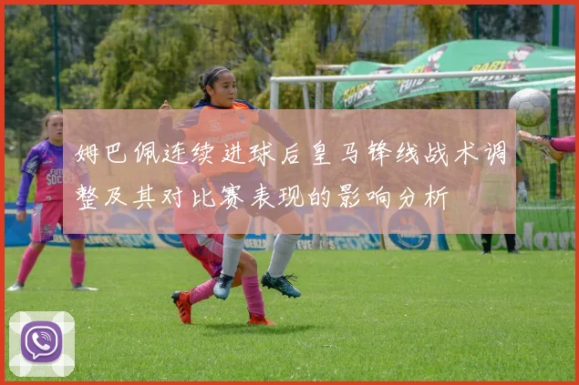 姆巴佩连续进球后皇马锋线战术调整及其对比赛表现的影响分析