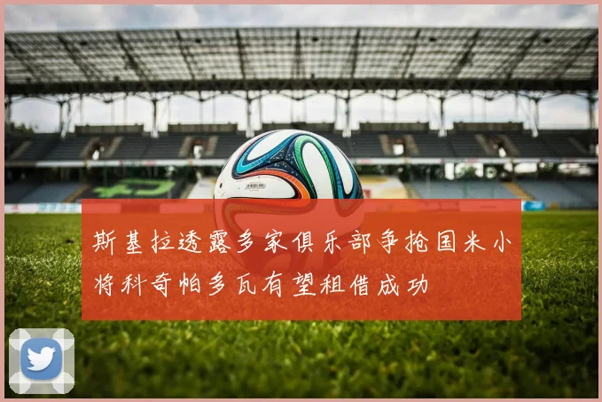 斯基拉透露多家俱乐部争抢国米小将科奇帕多瓦有望租借成功