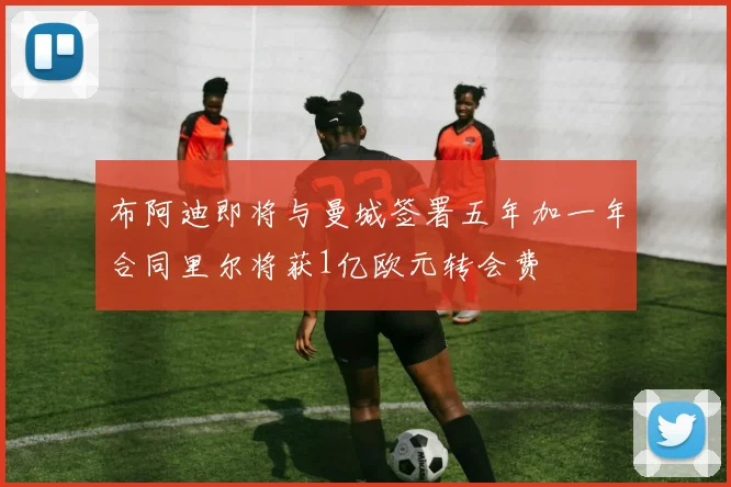 布阿迪即将与曼城签署五年加一年合同里尔将获1亿欧元转会费
